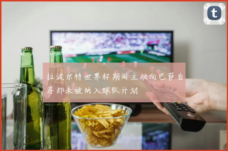 拉波尔特世界杯期间主动向巴萨自荐却未被纳入球队计划