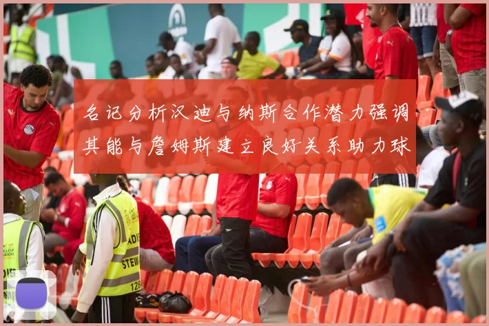 名记分析汉迪与纳斯合作潜力强调其能与詹姆斯建立良好关系助力球队发展
